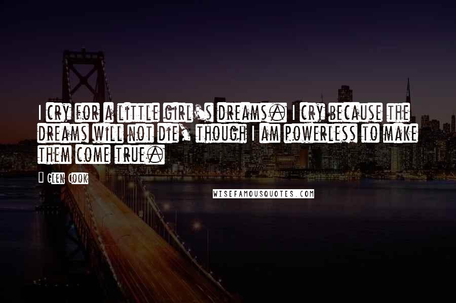 Glen Cook Quotes: I cry for a little girl's dreams. I cry because the dreams will not die, though I am powerless to make them come true.