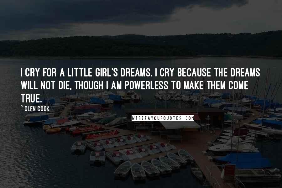 Glen Cook Quotes: I cry for a little girl's dreams. I cry because the dreams will not die, though I am powerless to make them come true.