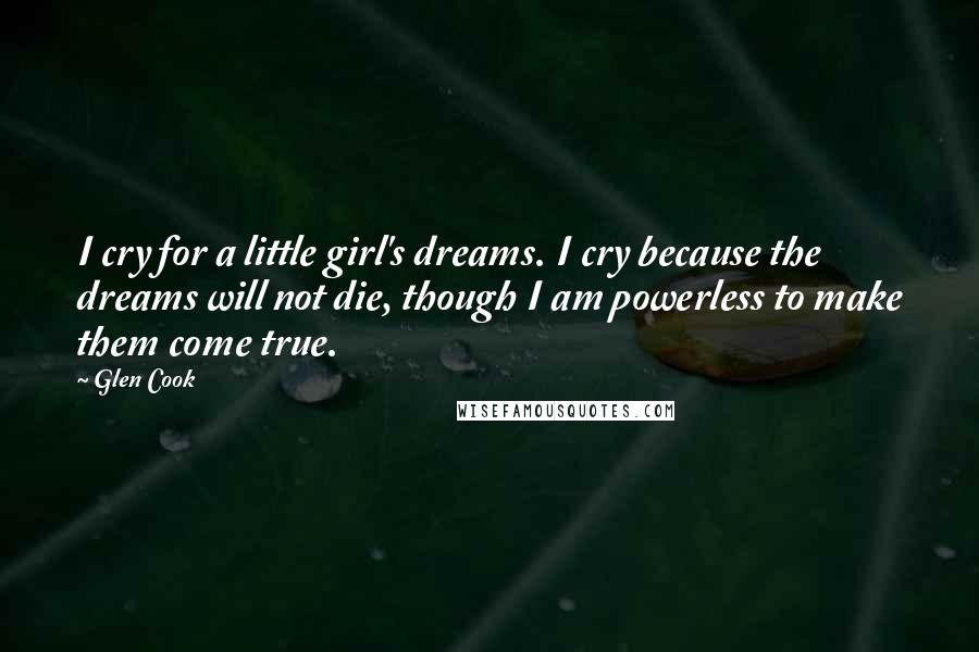 Glen Cook Quotes: I cry for a little girl's dreams. I cry because the dreams will not die, though I am powerless to make them come true.