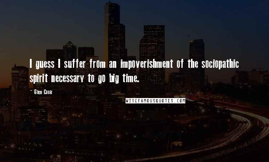 Glen Cook Quotes: I guess I suffer from an impoverishment of the sociopathic spirit necessary to go big time.