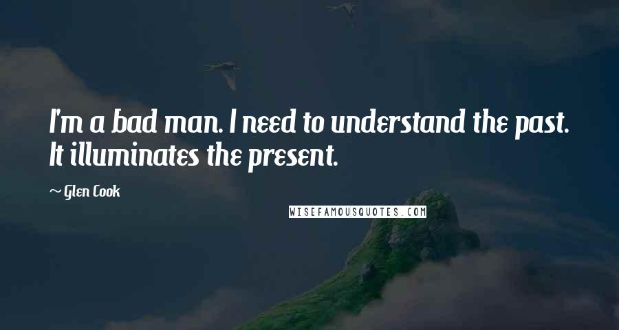 Glen Cook Quotes: I'm a bad man. I need to understand the past. It illuminates the present.