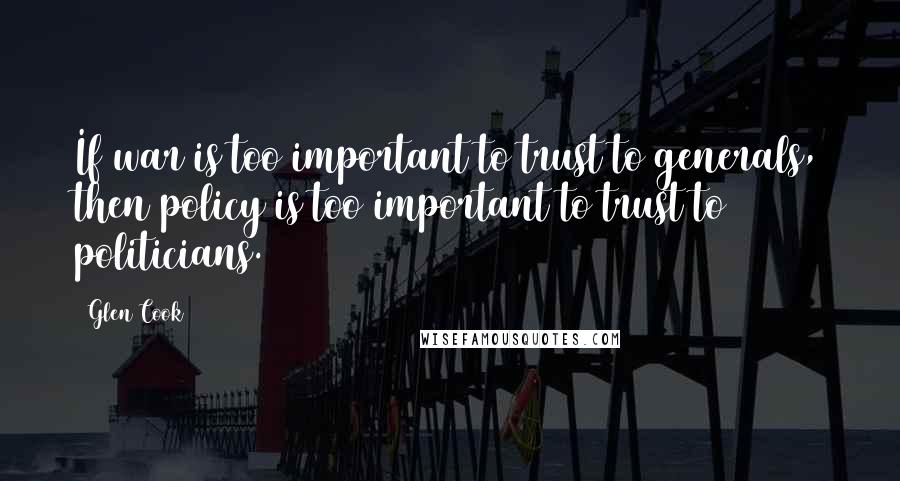 Glen Cook Quotes: If war is too important to trust to generals, then policy is too important to trust to politicians.