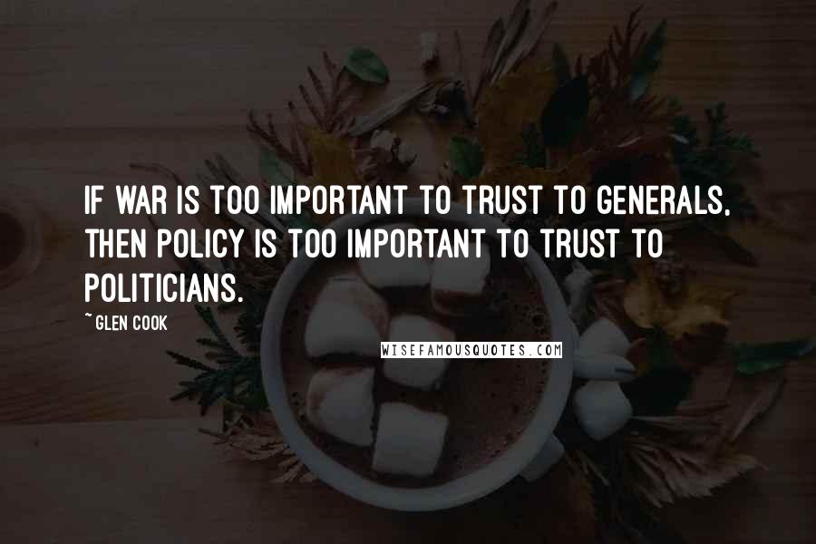 Glen Cook Quotes: If war is too important to trust to generals, then policy is too important to trust to politicians.