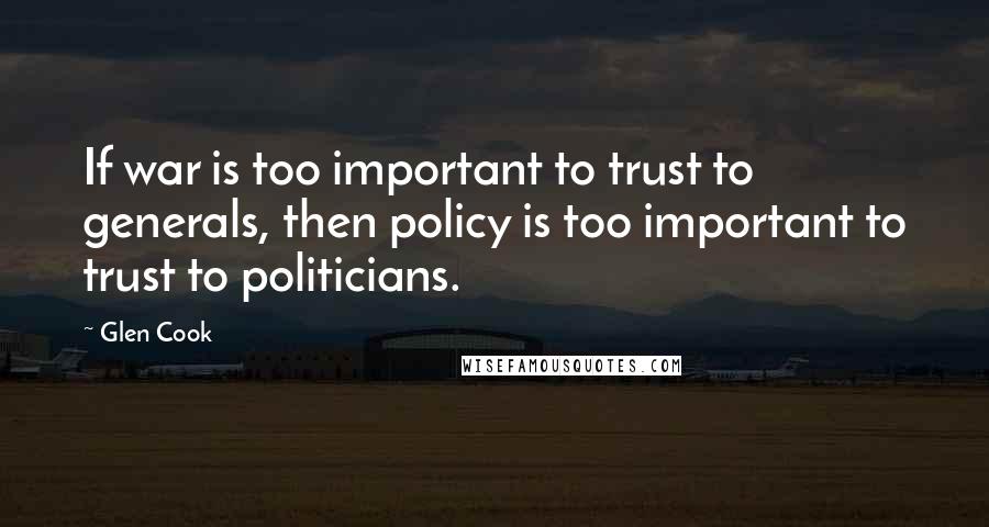 Glen Cook Quotes: If war is too important to trust to generals, then policy is too important to trust to politicians.