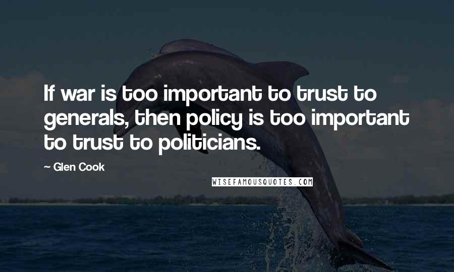 Glen Cook Quotes: If war is too important to trust to generals, then policy is too important to trust to politicians.