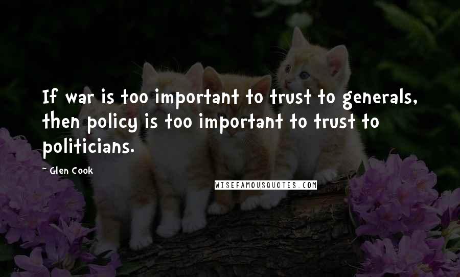 Glen Cook Quotes: If war is too important to trust to generals, then policy is too important to trust to politicians.