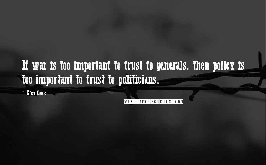 Glen Cook Quotes: If war is too important to trust to generals, then policy is too important to trust to politicians.