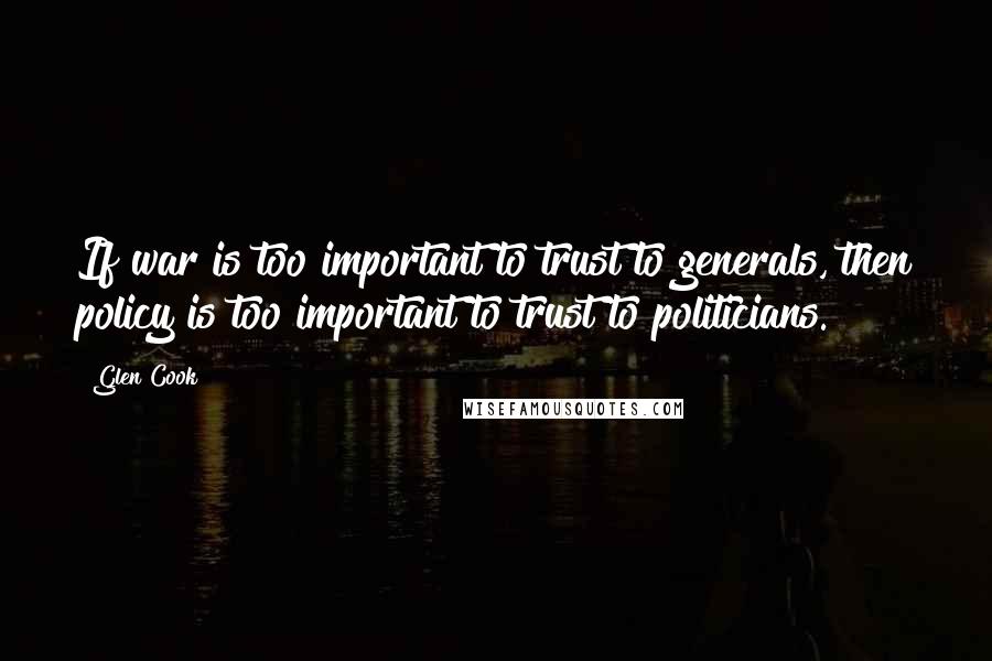 Glen Cook Quotes: If war is too important to trust to generals, then policy is too important to trust to politicians.