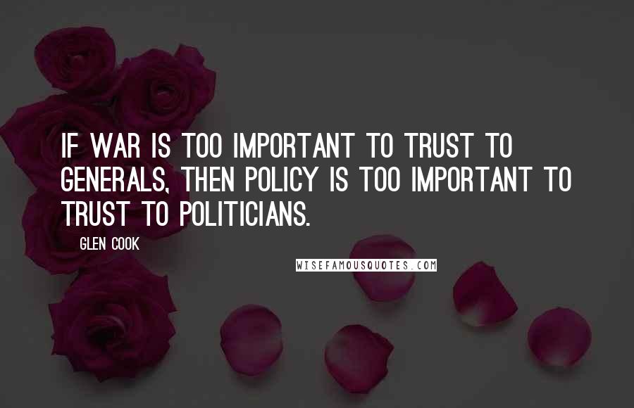 Glen Cook Quotes: If war is too important to trust to generals, then policy is too important to trust to politicians.