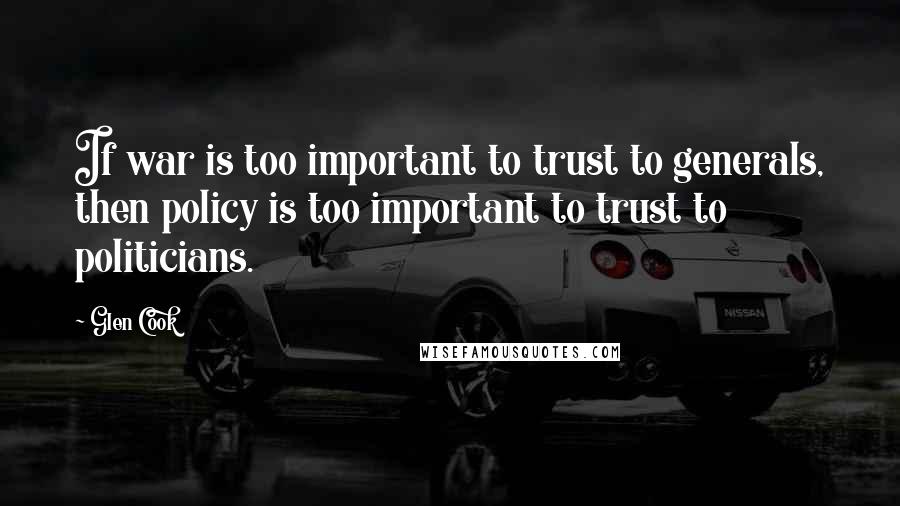 Glen Cook Quotes: If war is too important to trust to generals, then policy is too important to trust to politicians.