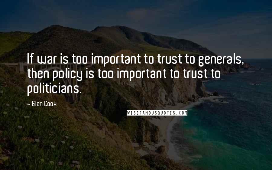 Glen Cook Quotes: If war is too important to trust to generals, then policy is too important to trust to politicians.