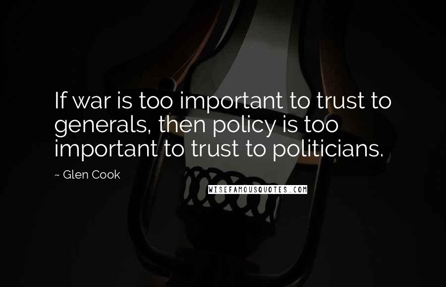 Glen Cook Quotes: If war is too important to trust to generals, then policy is too important to trust to politicians.