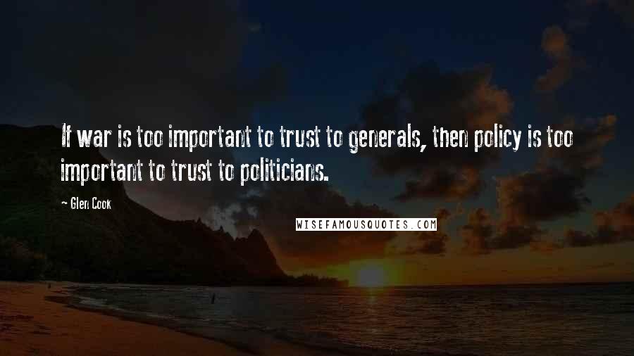 Glen Cook Quotes: If war is too important to trust to generals, then policy is too important to trust to politicians.