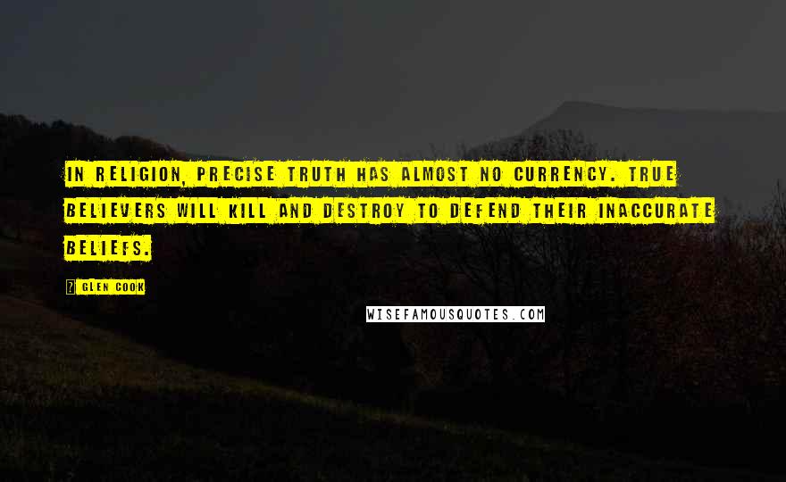 Glen Cook Quotes: In religion, precise truth has almost no currency. True believers will kill and destroy to defend their inaccurate beliefs.