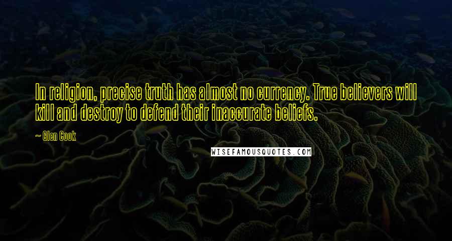 Glen Cook Quotes: In religion, precise truth has almost no currency. True believers will kill and destroy to defend their inaccurate beliefs.