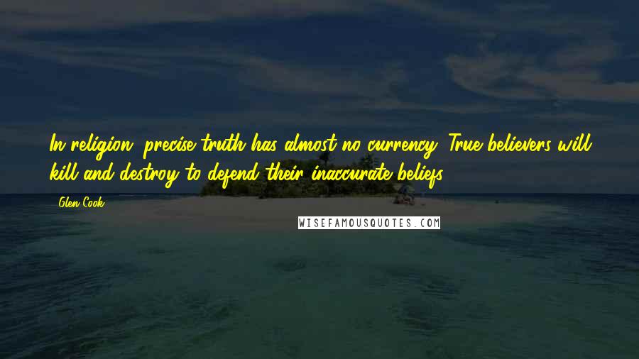 Glen Cook Quotes: In religion, precise truth has almost no currency. True believers will kill and destroy to defend their inaccurate beliefs.