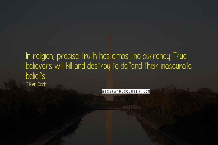 Glen Cook Quotes: In religion, precise truth has almost no currency. True believers will kill and destroy to defend their inaccurate beliefs.