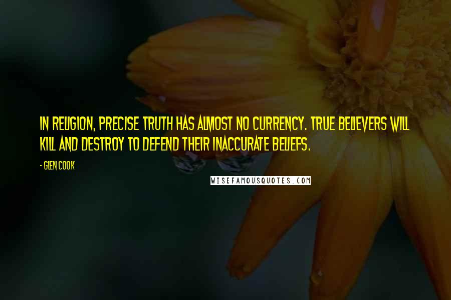 Glen Cook Quotes: In religion, precise truth has almost no currency. True believers will kill and destroy to defend their inaccurate beliefs.