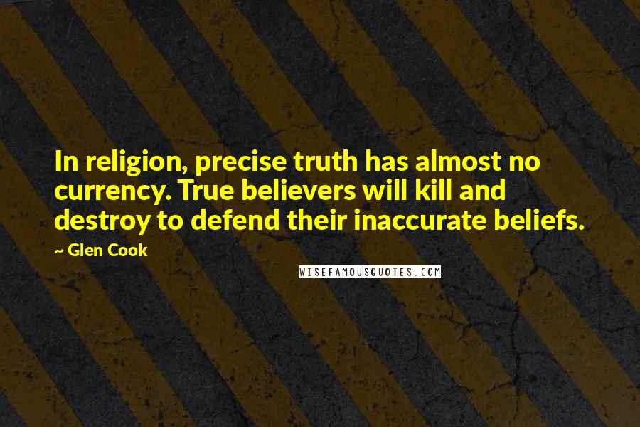 Glen Cook Quotes: In religion, precise truth has almost no currency. True believers will kill and destroy to defend their inaccurate beliefs.