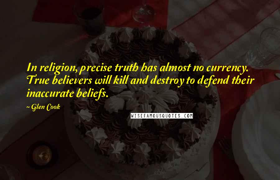 Glen Cook Quotes: In religion, precise truth has almost no currency. True believers will kill and destroy to defend their inaccurate beliefs.