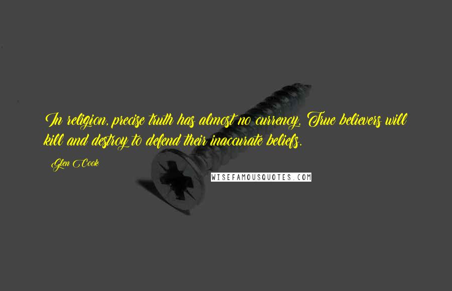 Glen Cook Quotes: In religion, precise truth has almost no currency. True believers will kill and destroy to defend their inaccurate beliefs.