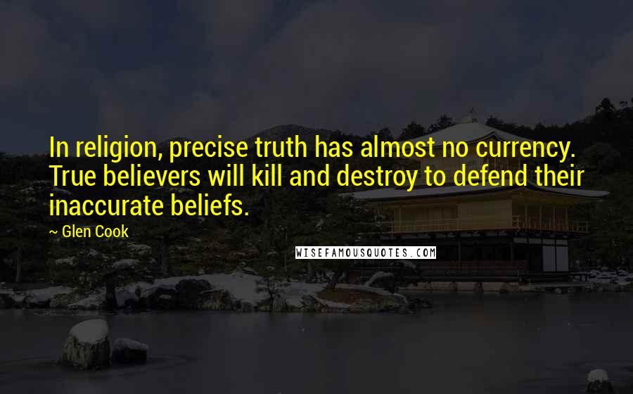 Glen Cook Quotes: In religion, precise truth has almost no currency. True believers will kill and destroy to defend their inaccurate beliefs.