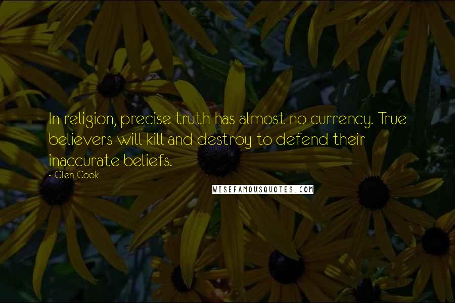 Glen Cook Quotes: In religion, precise truth has almost no currency. True believers will kill and destroy to defend their inaccurate beliefs.