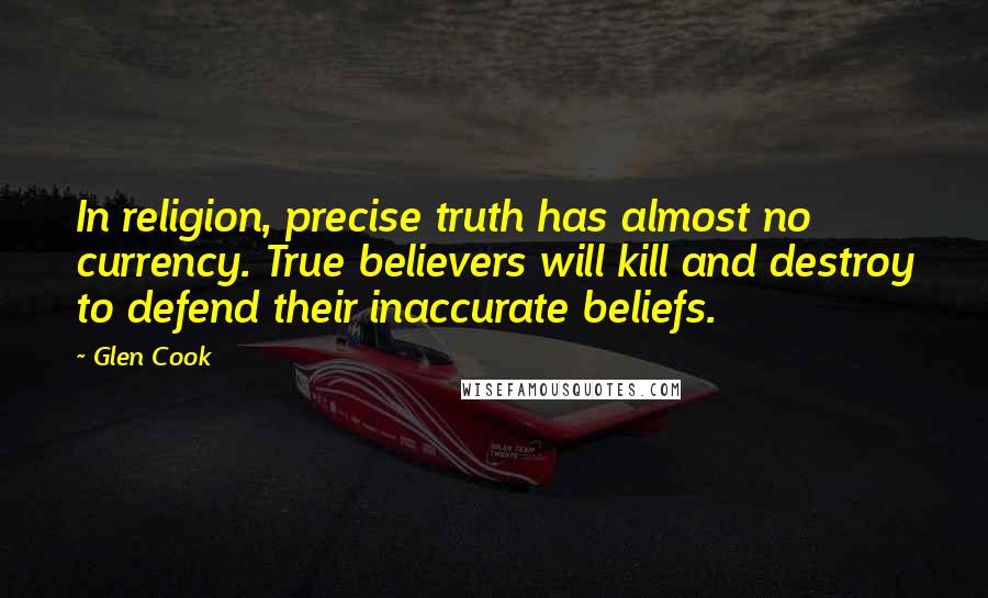 Glen Cook Quotes: In religion, precise truth has almost no currency. True believers will kill and destroy to defend their inaccurate beliefs.