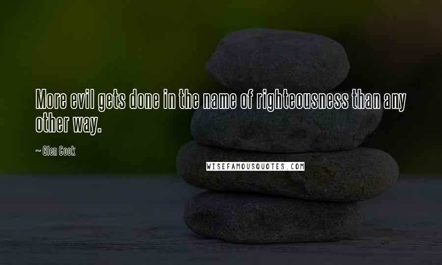 Glen Cook Quotes: More evil gets done in the name of righteousness than any other way.