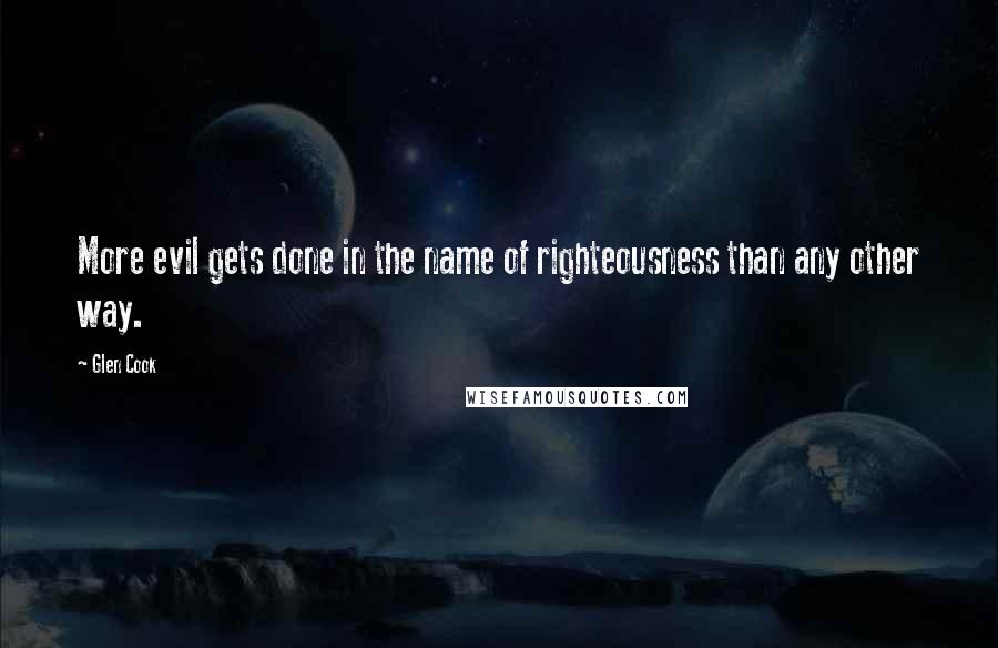 Glen Cook Quotes: More evil gets done in the name of righteousness than any other way.