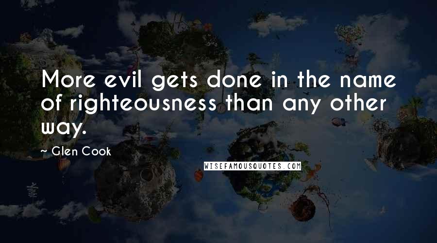 Glen Cook Quotes: More evil gets done in the name of righteousness than any other way.