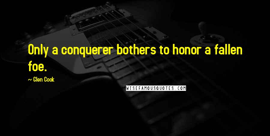 Glen Cook Quotes: Only a conquerer bothers to honor a fallen foe.