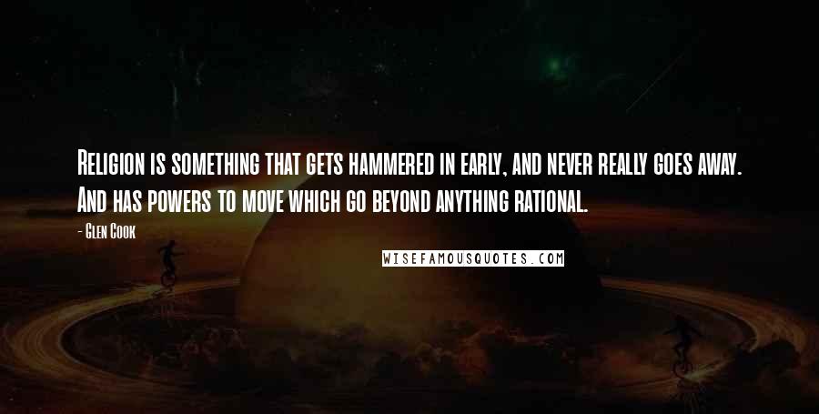 Glen Cook Quotes: Religion is something that gets hammered in early, and never really goes away. And has powers to move which go beyond anything rational.