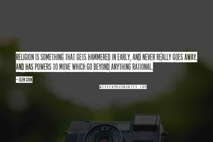 Glen Cook Quotes: Religion is something that gets hammered in early, and never really goes away. And has powers to move which go beyond anything rational.