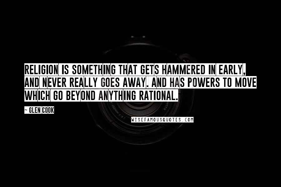 Glen Cook Quotes: Religion is something that gets hammered in early, and never really goes away. And has powers to move which go beyond anything rational.