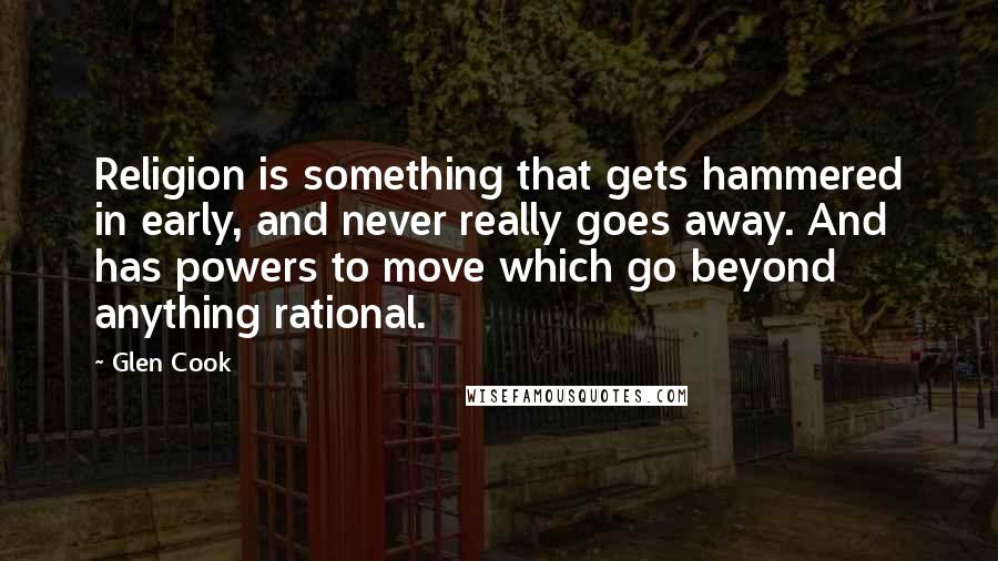 Glen Cook Quotes: Religion is something that gets hammered in early, and never really goes away. And has powers to move which go beyond anything rational.