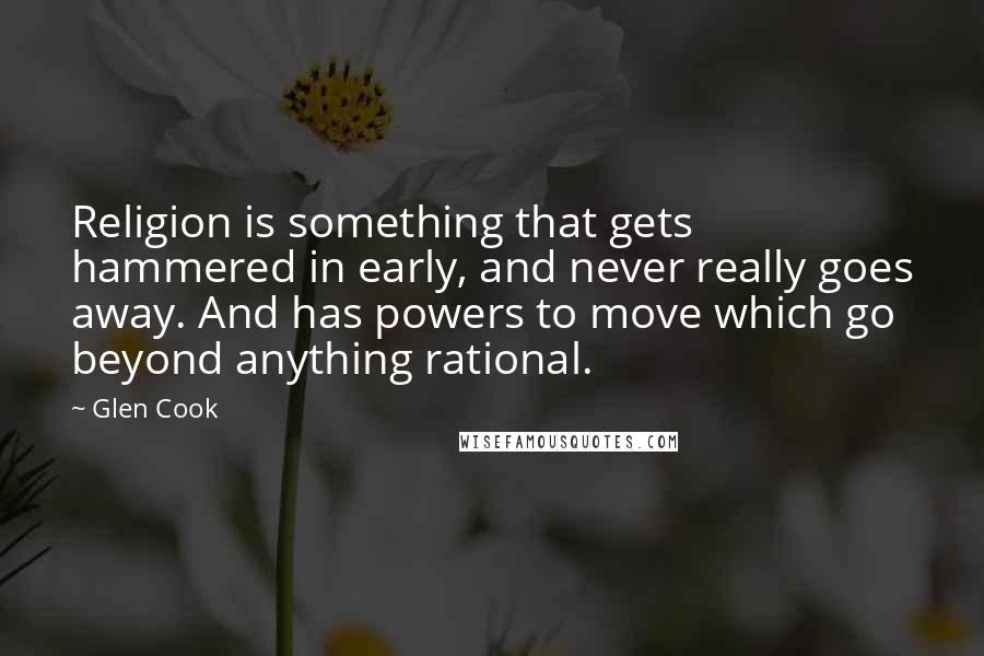 Glen Cook Quotes: Religion is something that gets hammered in early, and never really goes away. And has powers to move which go beyond anything rational.