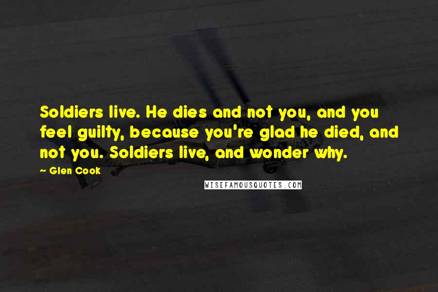 Glen Cook Quotes: Soldiers live. He dies and not you, and you feel guilty, because you're glad he died, and not you. Soldiers live, and wonder why.