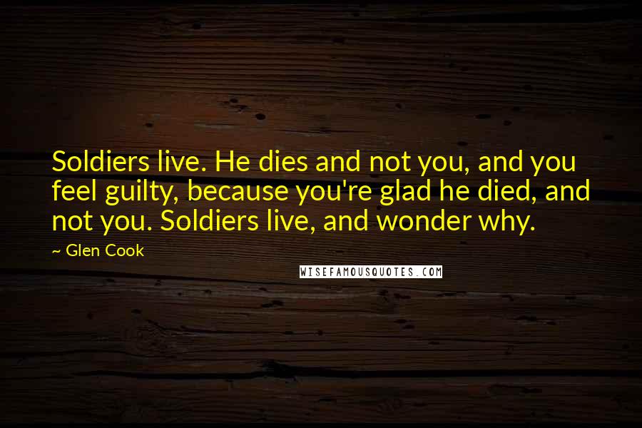 Glen Cook Quotes: Soldiers live. He dies and not you, and you feel guilty, because you're glad he died, and not you. Soldiers live, and wonder why.