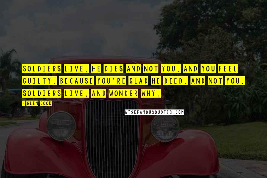 Glen Cook Quotes: Soldiers live. He dies and not you, and you feel guilty, because you're glad he died, and not you. Soldiers live, and wonder why.