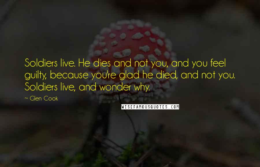 Glen Cook Quotes: Soldiers live. He dies and not you, and you feel guilty, because you're glad he died, and not you. Soldiers live, and wonder why.