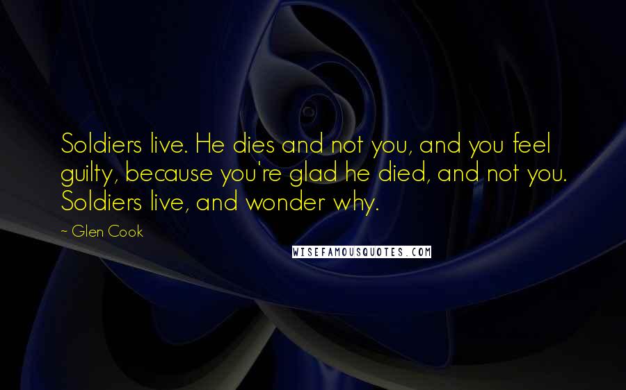 Glen Cook Quotes: Soldiers live. He dies and not you, and you feel guilty, because you're glad he died, and not you. Soldiers live, and wonder why.