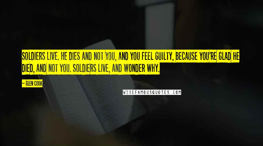 Glen Cook Quotes: Soldiers live. He dies and not you, and you feel guilty, because you're glad he died, and not you. Soldiers live, and wonder why.