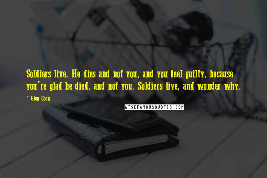 Glen Cook Quotes: Soldiers live. He dies and not you, and you feel guilty, because you're glad he died, and not you. Soldiers live, and wonder why.