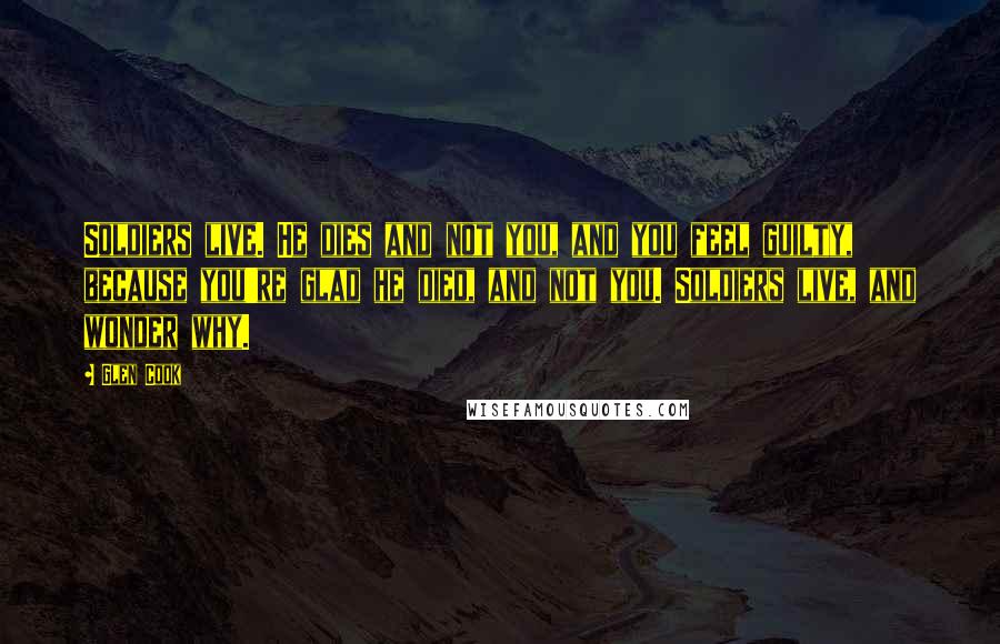 Glen Cook Quotes: Soldiers live. He dies and not you, and you feel guilty, because you're glad he died, and not you. Soldiers live, and wonder why.