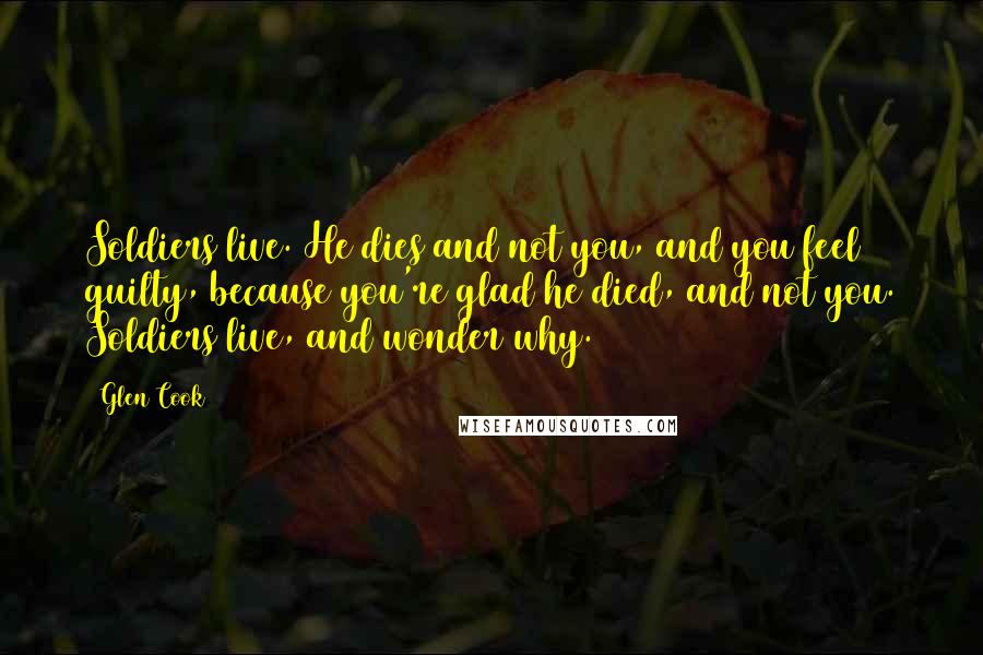 Glen Cook Quotes: Soldiers live. He dies and not you, and you feel guilty, because you're glad he died, and not you. Soldiers live, and wonder why.