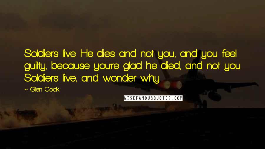 Glen Cook Quotes: Soldiers live. He dies and not you, and you feel guilty, because you're glad he died, and not you. Soldiers live, and wonder why.