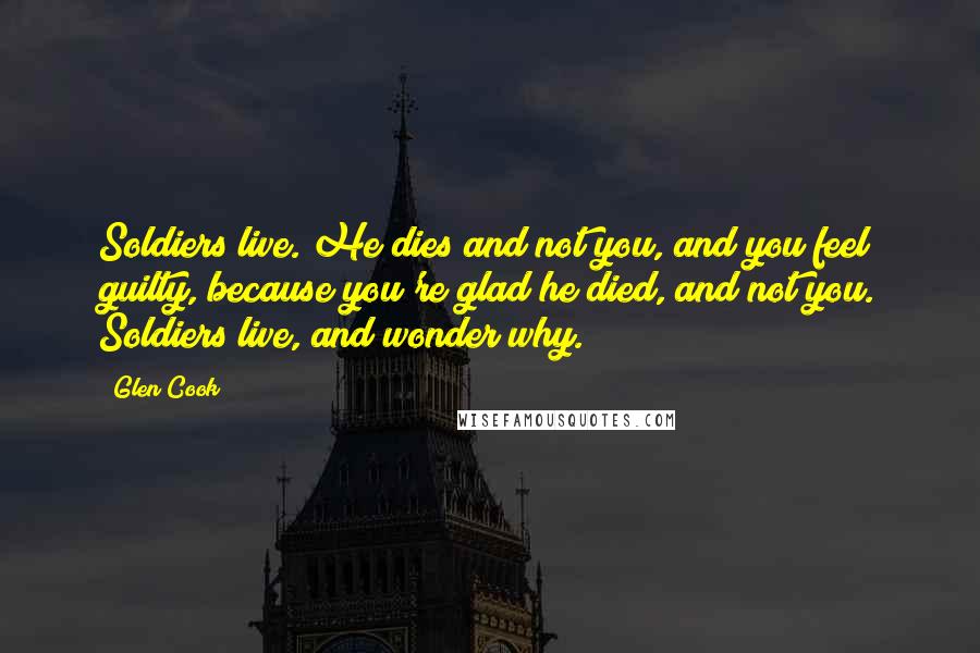 Glen Cook Quotes: Soldiers live. He dies and not you, and you feel guilty, because you're glad he died, and not you. Soldiers live, and wonder why.