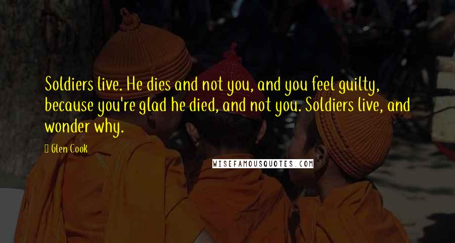 Glen Cook Quotes: Soldiers live. He dies and not you, and you feel guilty, because you're glad he died, and not you. Soldiers live, and wonder why.