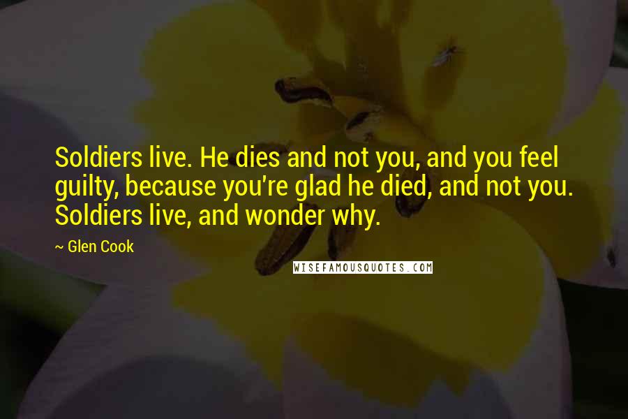 Glen Cook Quotes: Soldiers live. He dies and not you, and you feel guilty, because you're glad he died, and not you. Soldiers live, and wonder why.